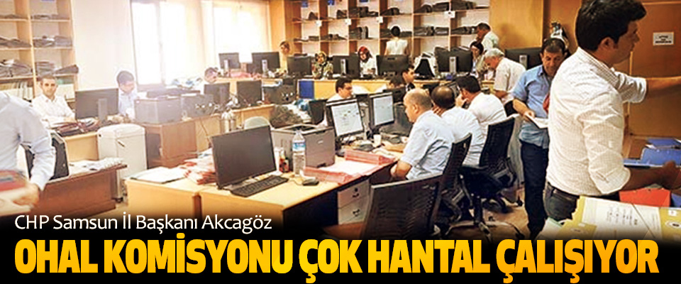 CHP Samsun İl Başkanı Akcagöz: OHAL Komisyonu Çok Hantal Çalışıyor