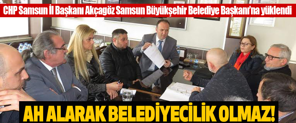 CHP Samsun İl Başkanı Akçagöz Samsun Büyükşehir Belediye Başkanı’na yüklendi