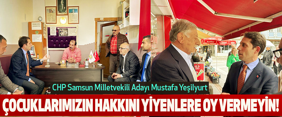 CHP Samsun Milletvekili Adayı Mustafa Yeşilyurt  Çocuklarımızın Hakkını Yiyenlere Oy Vermeyin!