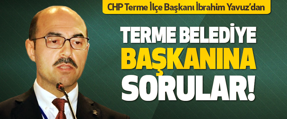 CHP Terme İlçe Başkanı İbrahim Yavuz’dan Terme Belediye Başkanına Sorular!