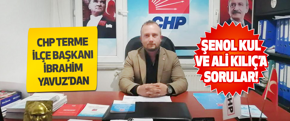 Chp Terme İlçe Başkanı İbrahim Yavuz’dan Şenol Kul ve Ali Kılıç’a Sorular!