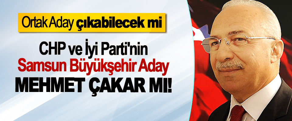 ​CHP ve İyi Parti'nin Samsun Büyükşehir Adayı Mehmet Çakar mı!