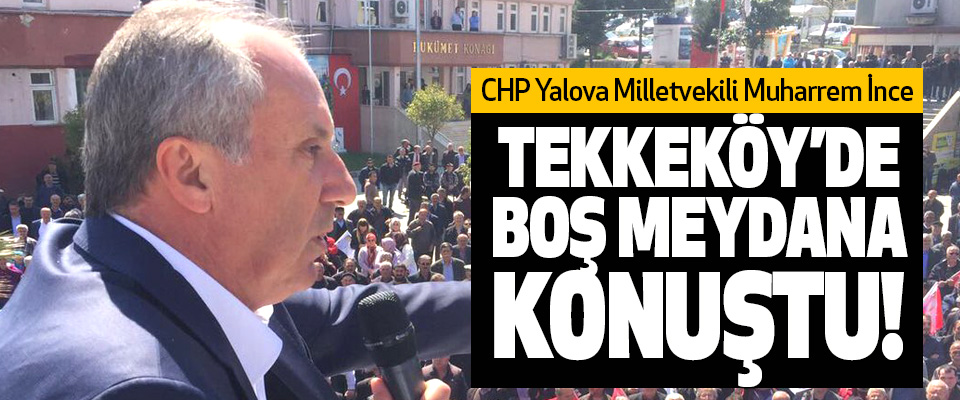 CHP Yalova Milletvekili Muharrem İnce Tekkeköy’de boş meydana konuştu!