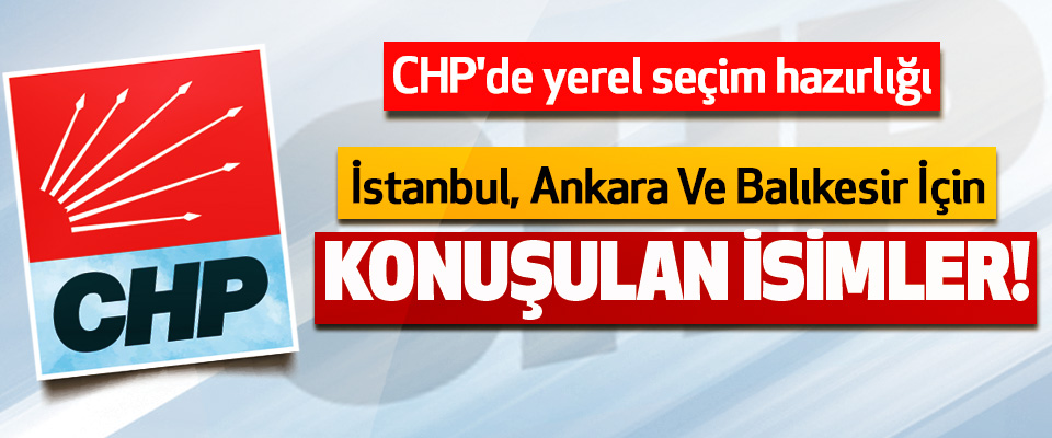 CHP'de yerel seçim hazırlığı, İstanbul, Ankara ve Balıkesir için konuşulan isimler!