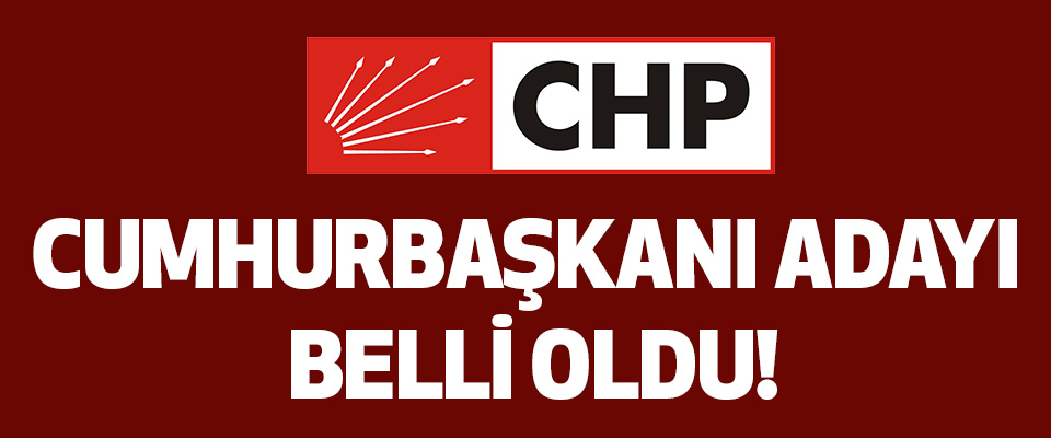 CHP’nin Cumhurbaşkanı Adayı Belli Oldu!