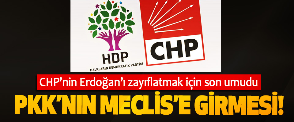 CHP’nin Erdoğan’ı zayıflatmak için son umudu PKK’nın Meclis’e Girmesi!