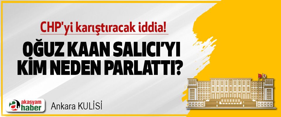 CHP'yi karıştıracak iddia! Oğuz Kaan Salıcı’yı kim neden parlattı? 