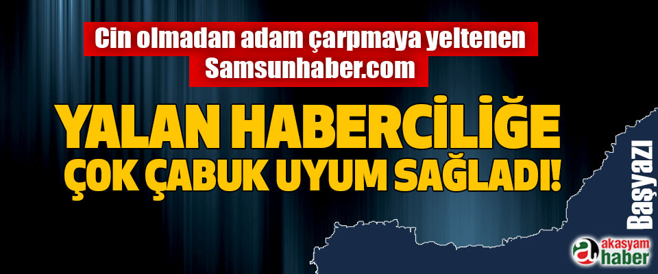 Cin olmadan adam çarpmaya yeltenen Samsunhaber.com Yalan haberciliğe çok çabuk uyum sağladı!