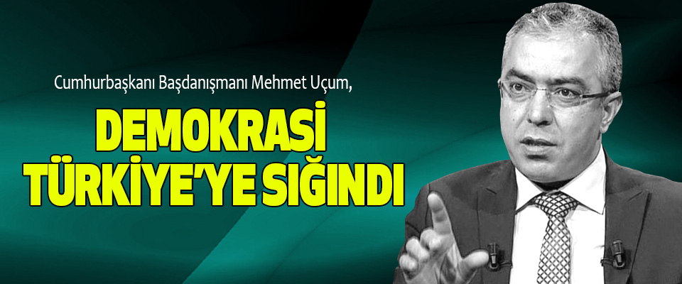 Cumhurbaşkanı Başdanışmanı Mehmet Uçum: Demokrasi Türkiye’ye Sığındı