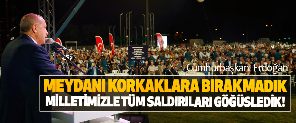 Cumhurbaşkanı Erdoğan; Meydanı korkaklara bırakmadık, milletimizle tüm saldırıları göğüsledik!