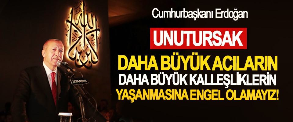 Cumhurbaşkanı Erdoğan: Unutursak, daha büyük acıların, daha büyük kalleşliklerin yaşanmasına engel olamayız!