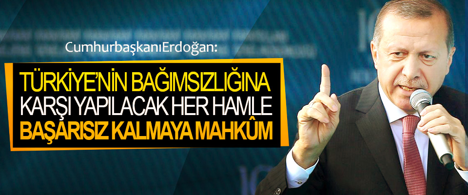 Cumhurbaşkanı Erdoğan: Türkiye’nin Bağımsızlığına Karşı Yapılacak Her Hamle Başarısız Kalmaya Mahkûm