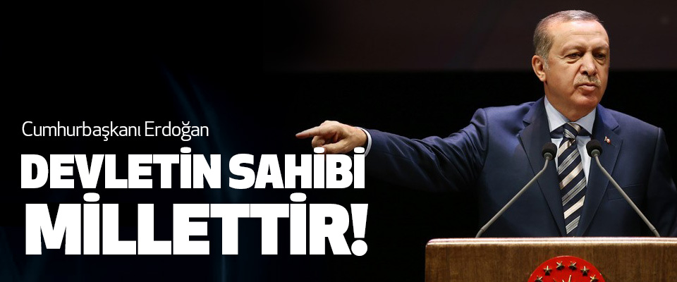 Cumhurbaşkanı Erdoğan: Devletin Sahibi Millettir!