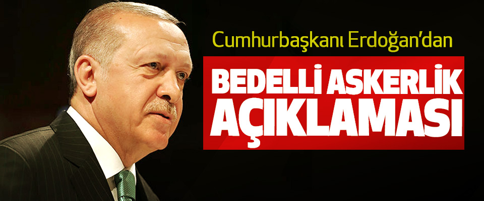 Cumhurbaşkanı Erdoğan’dan Bedelli Askerlik Açıklaması