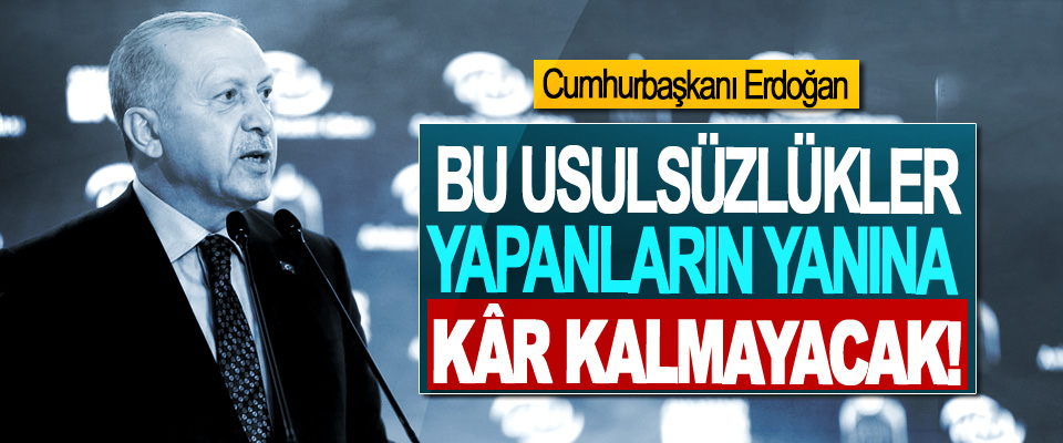 Cumhurbaşkanı Erdoğan: Bu Usulsüzlükler, Yapanların Yanına Kâr Kalmayacak!