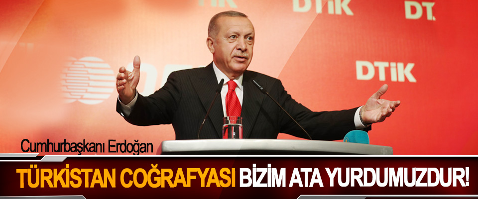 Cumhurbaşkanı Erdoğan: Türkistan coğrafyası bizim ata yurdumuzdur!
