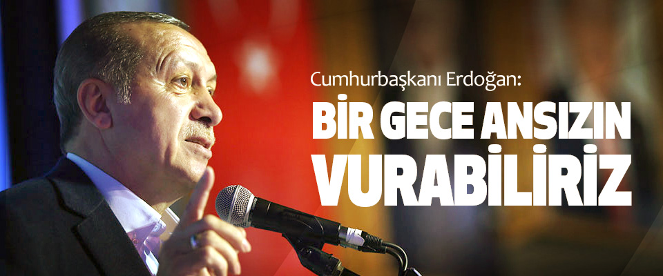 Cumhurbaşkanı Erdoğan: Bir Gece Ansızın Vurabiliriz