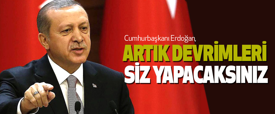 Cumhurbaşkanı Erdoğan, Artık Devrimleri Siz Yapacaksınız
