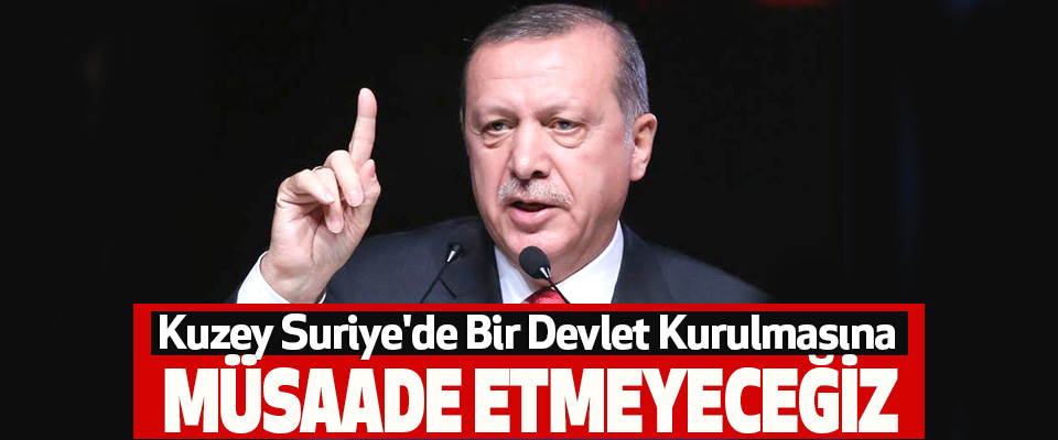 Cumhurbaşkanı Erdoğan, Kuzey Suriye'de Bir Devlet Kurulmasına Müsaade Etmeyeceğiz