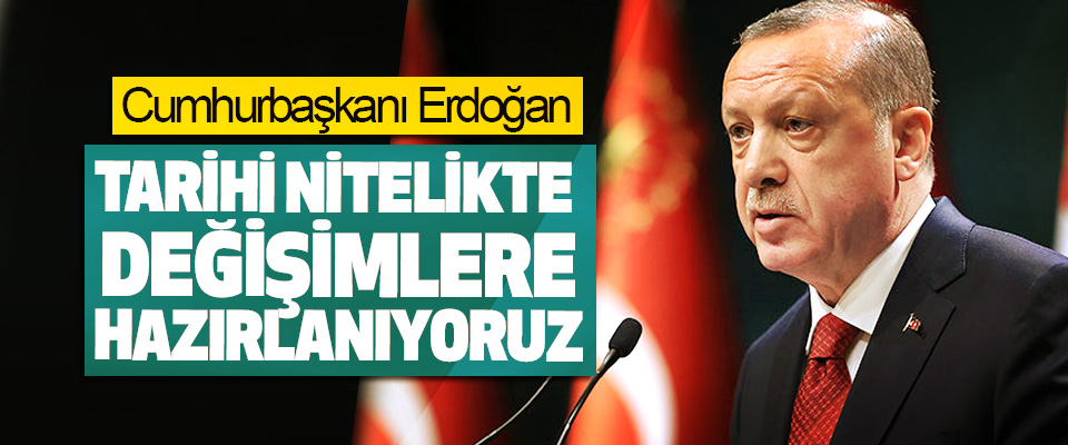 Cumhurbaşkanı Erdoğan: Tarihi Nitelikte Değişimlere Hazırlanıyoruz
