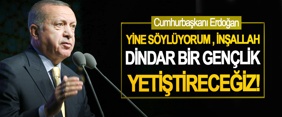 Cumhurbaşkanı Erdoğan: Yine Söylüyorum İnşallah Dindar Bir Gençlik Yetiştireceğiz!