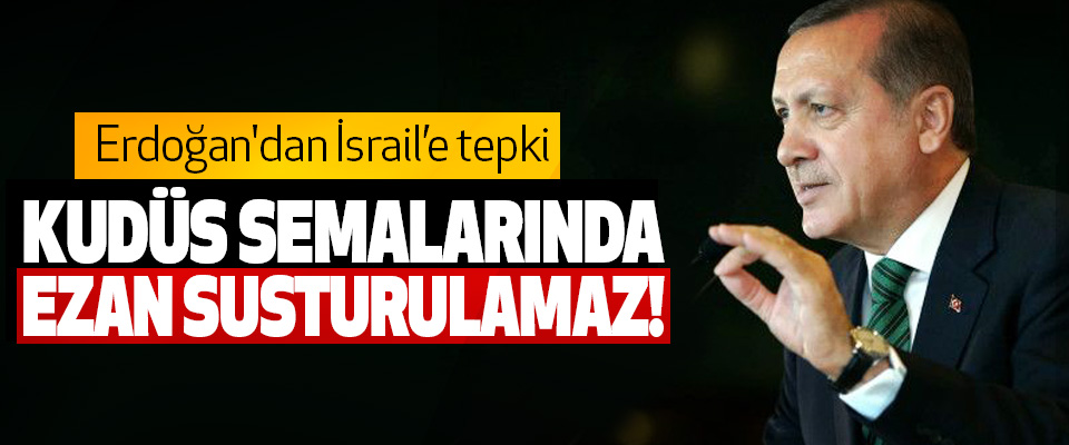 Cumhurbaşkanı Erdoğan: Kudüs semalarında ezan susturulamaz!