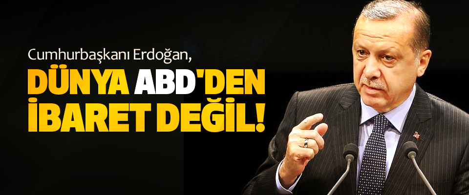 Cumhurbaşkanı Erdoğan, Dünya ABD'den ibaret değil!