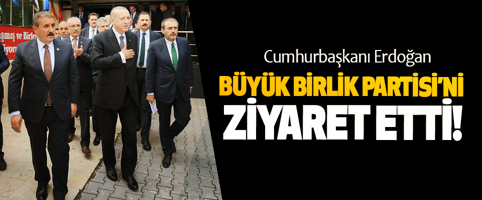 Cumhurbaşkanı Erdoğan, Büyük Birlik Partisi’ni Ziyaret Etti!