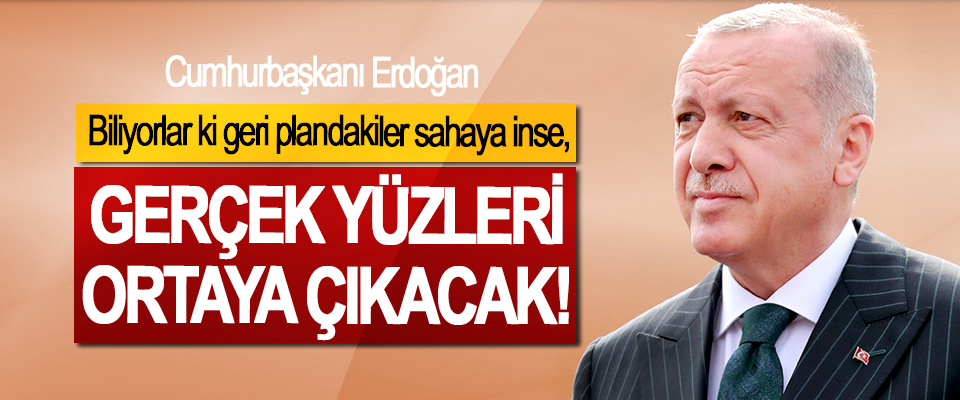 Cumhurbaşkanı Erdoğan: Biliyorlar ki geri plandakiler sahaya inse, Gerçek Yüzleri Ortaya Çıkacak!