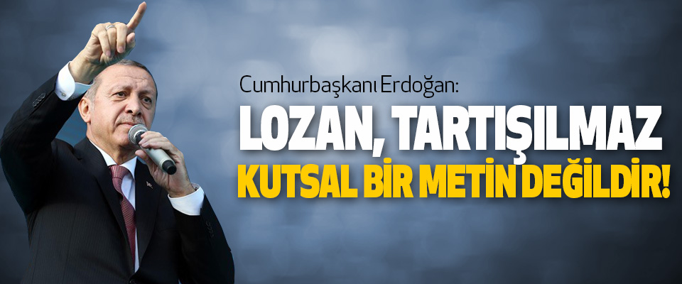 Cumhurbaşkanı Erdoğan; Lozan, Tartışılmaz Kutsal Bir Metin Değildir!