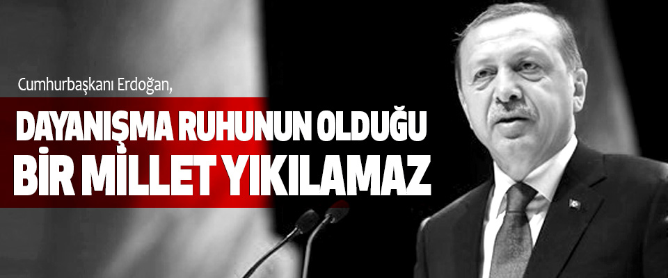 Cumhurbaşkanı Erdoğan, Dayanışma Ruhunun Olduğu Bir Millet Yıkılamaz