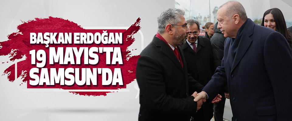 Cumhurbaşkanı Erdoğan 19 Mayıs'ta Samsun'da