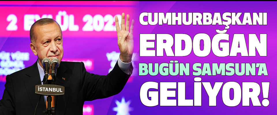 Cumhurbaşkanı Erdoğan Bugün Samsun’a Geliyor!