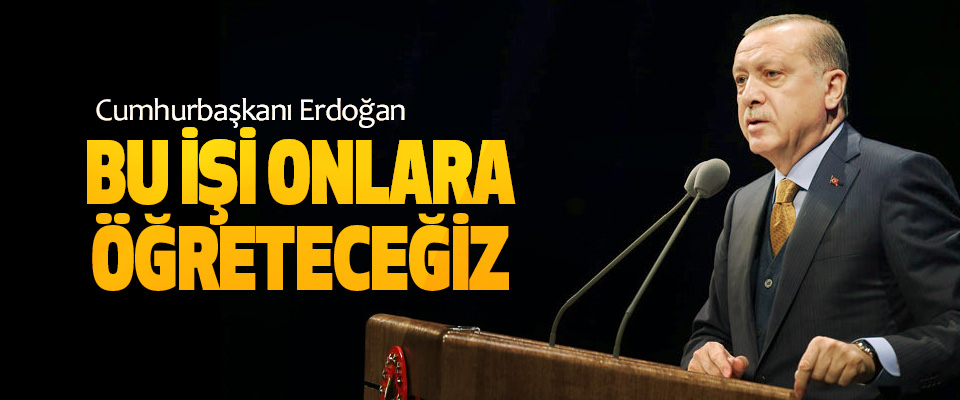 Cumhurbaşkanı Erdoğan; Bu İşi Onlara Öğreteceğiz