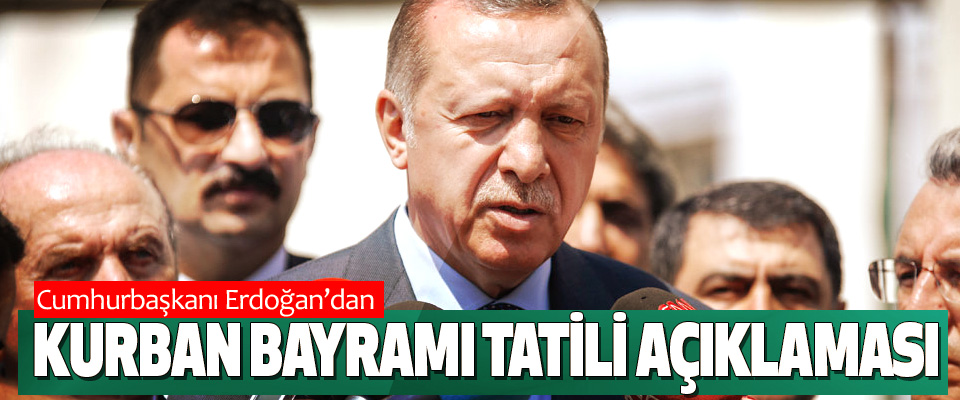 Cumhurbaşkanı Erdoğan’dan Kurban Bayramı Tatili Açıklaması