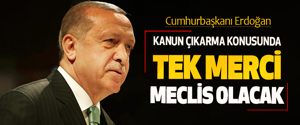 Cumhurbaşkanı Erdoğan:  Kanun Çıkarma Konusunda Tek Merci Meclis Olacak
