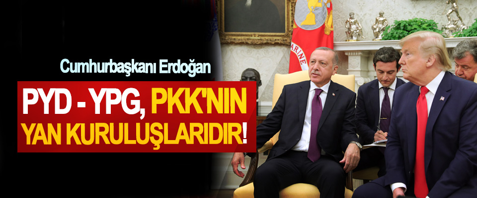 Cumhurbaşkanı Erdoğan: PYD - YPG, PKK'nın yan kuruluşlarıdır!