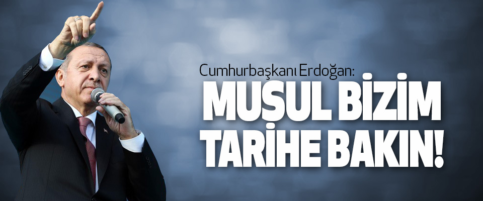 Cumhurbaşkanı Erdoğan: Musul Bizim, Tarihe Bakın!