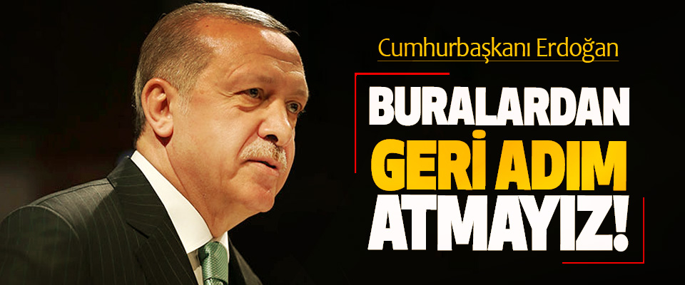 Cumhurbaşkanı Erdoğan: Buralardan Geri Adım Atmayız!