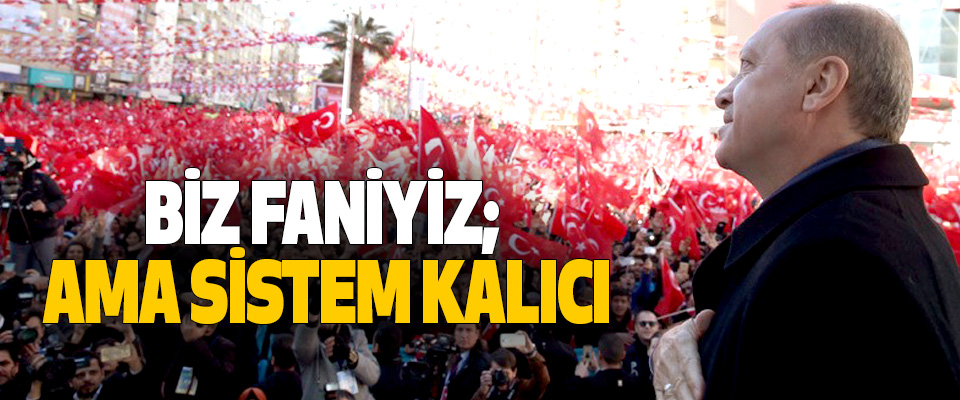 Cumhurbaşkanı Erdoğan, Biz Faniyiz; Ama Sistem Kalıcı