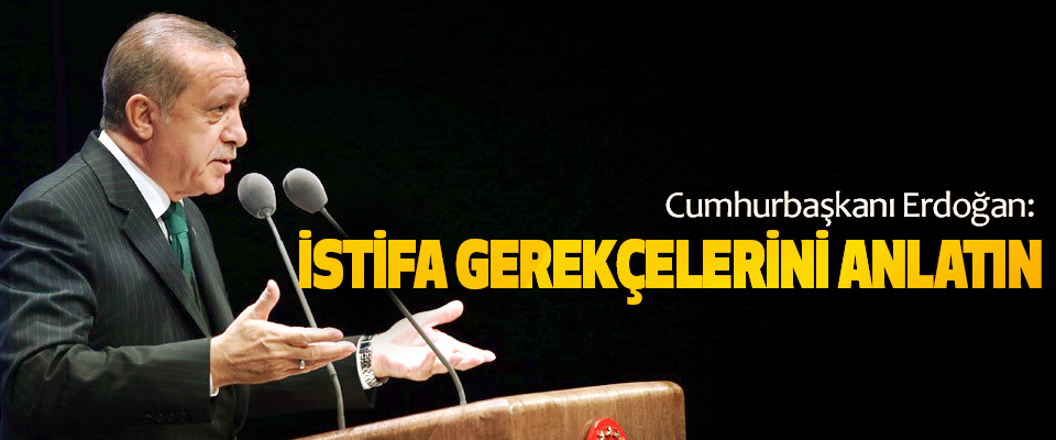 Cumhurbaşkanı Erdoğan: İstifa Gerekçelerini Anlatın