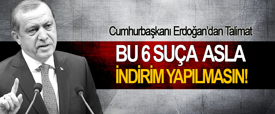 Cumhurbaşkanı Erdoğan’dan talimat; Bu 6 Suça Asla İndirim Yapılmasın!