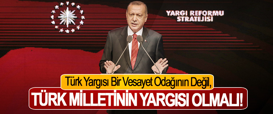 Cumhurbaşkanı Erdoğan; Türk Yargısı Bir Vesayet Odağının Değil, Türk Milletinin Yargısı Olmalı!