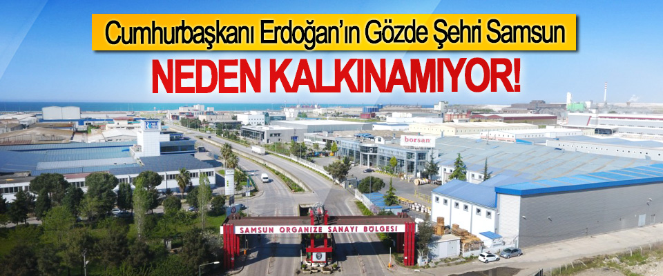 Cumhurbaşkanı Erdoğan’ın Gözde Şehri Samsun Neden kalkınamıyor!