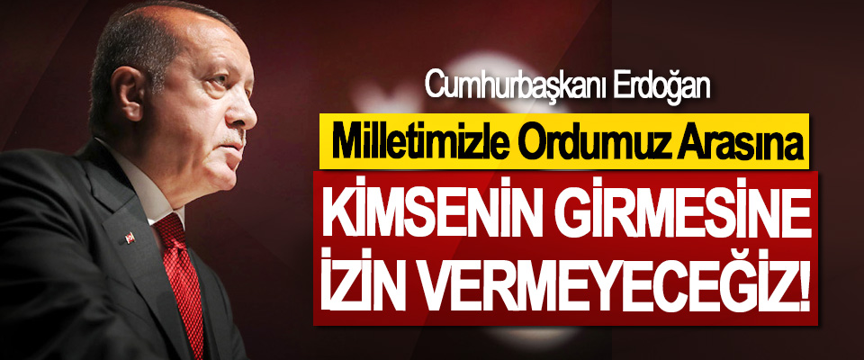 Cumhurbaşkanı Erdoğan, Milletimizle Ordumuz Arasına Kimsenin girmesine izin vermeyeceğiz!