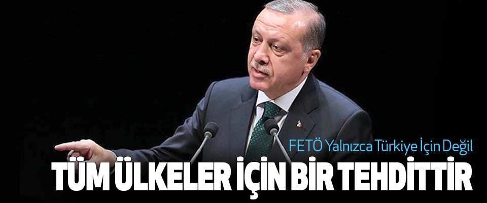 Cumhurbaşkanı Erdoğan, FETÖ Yalnızca Türkiye İçin Değil Tüm Ülkeler İçin Bir Tehdittir
