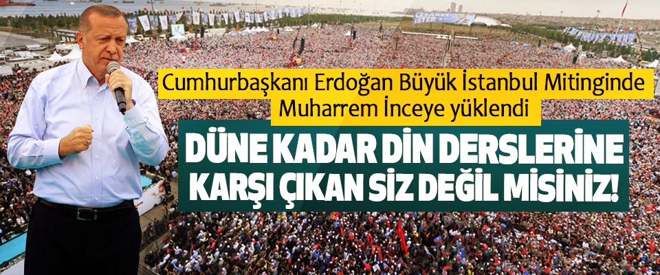 Cumhurbaşkanı Erdoğan Büyük İstanbul Mitinginde Muharrem İnceye yüklendi