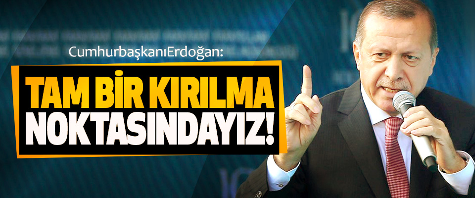 Cumhurbaşkanı Erdoğan: Tam Bir Kırılma Noktasındayız