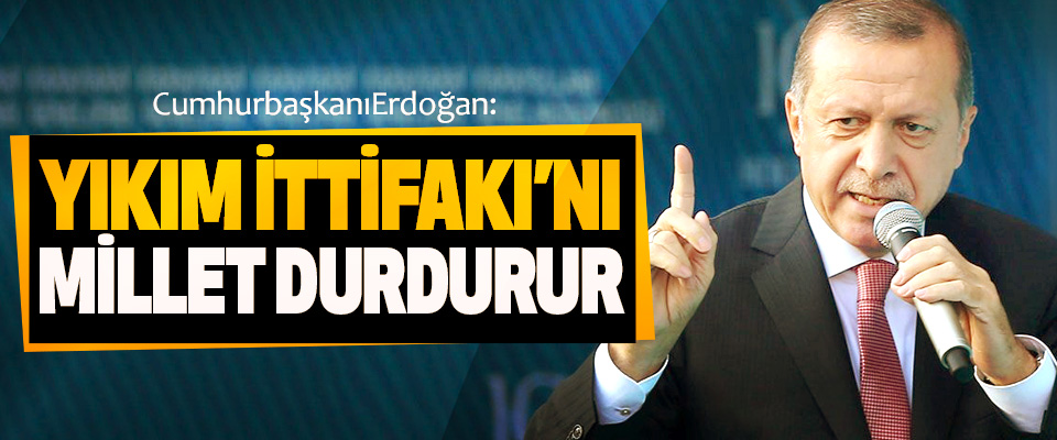 Cumhurbaşkanı Erdoğan: Yıkım İttifakı’nı Millet Durdurur
