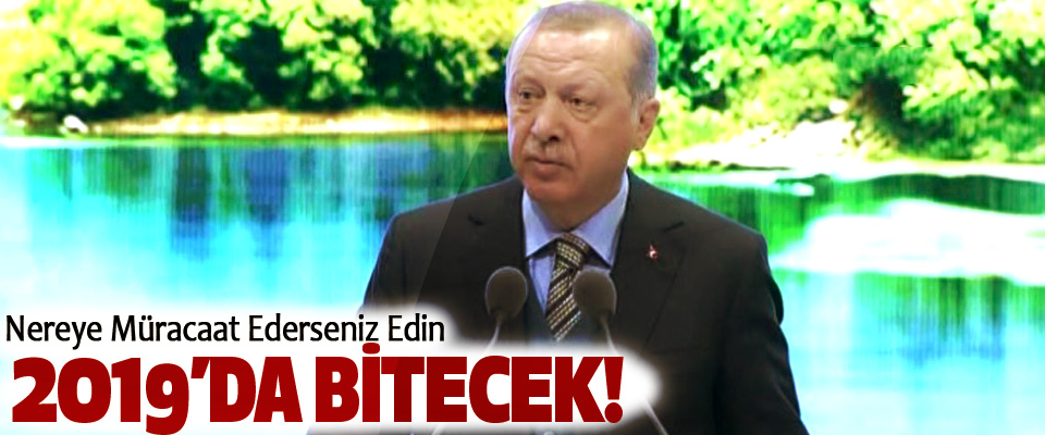  Cumhurbaşkanı Erdoğan, Nereye Müracaat Ederseniz Edin 2019’da bitecek!